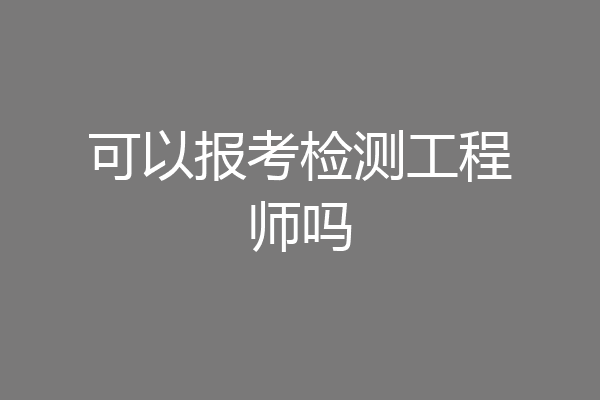 可以报考检测工程师吗