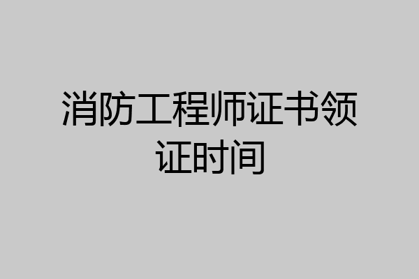 消防工程师证书领证时间