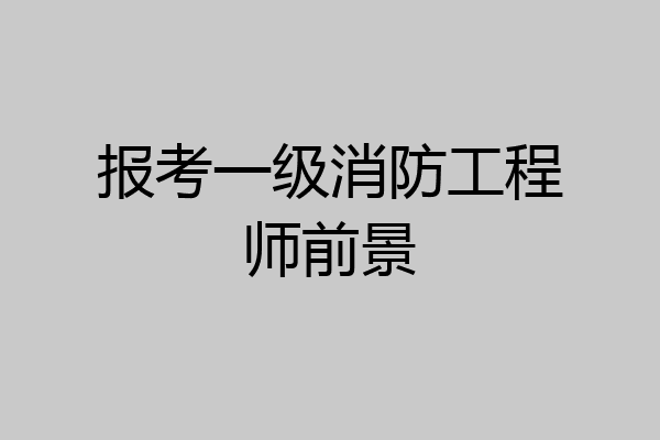 报考一级消防工程师前景