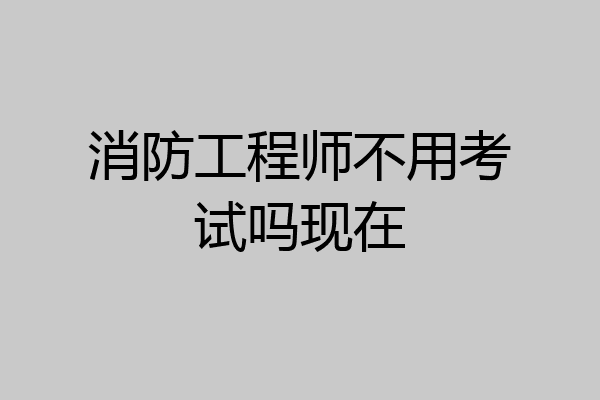消防工程师不用考试吗现在