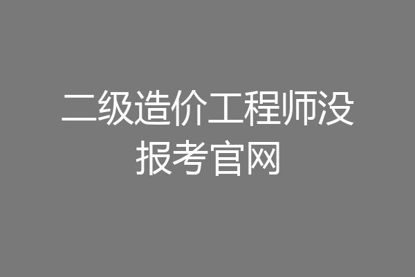 二级造价工程师没报考官网