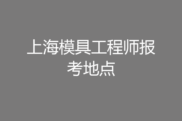 上海模具工程师报考地点