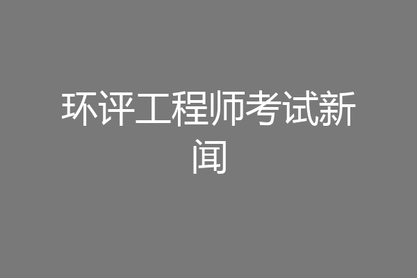 环评工程师考试新闻