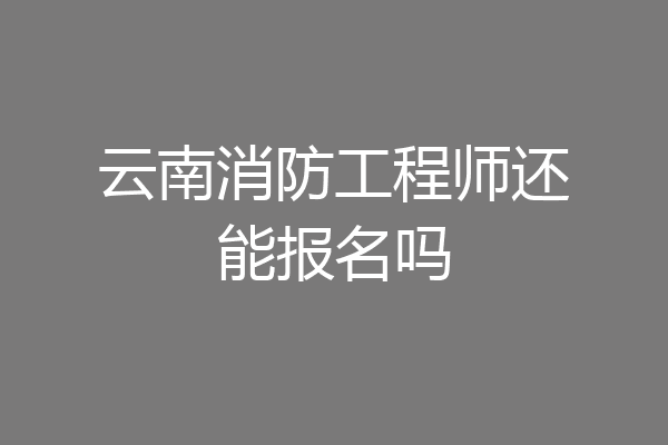 云南消防工程师还能报名吗