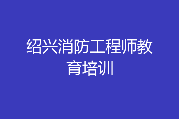 绍兴消防工程师教育培训