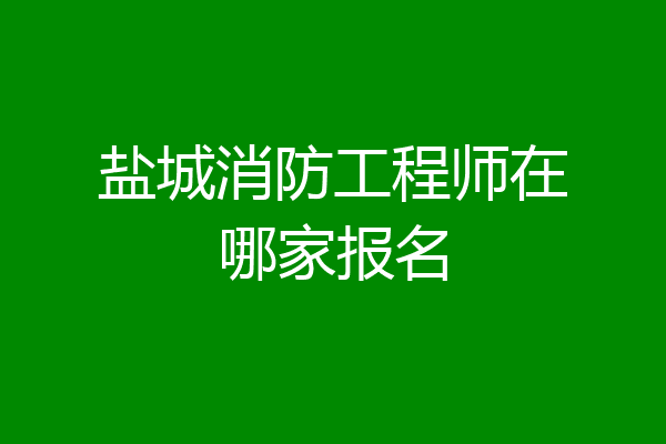 盐城消防工程师在哪家报名