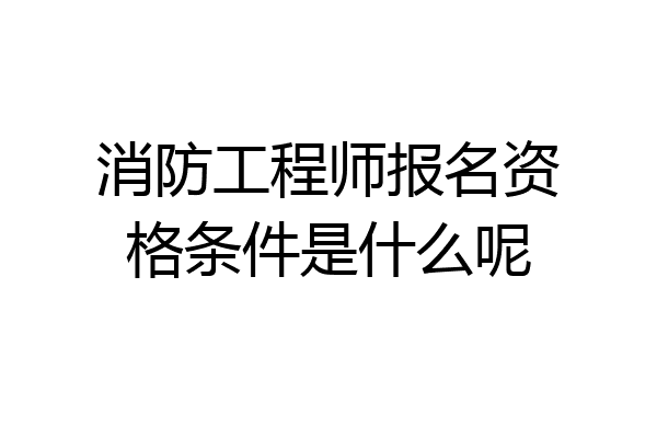 消防工程师报名资格条件是什么呢