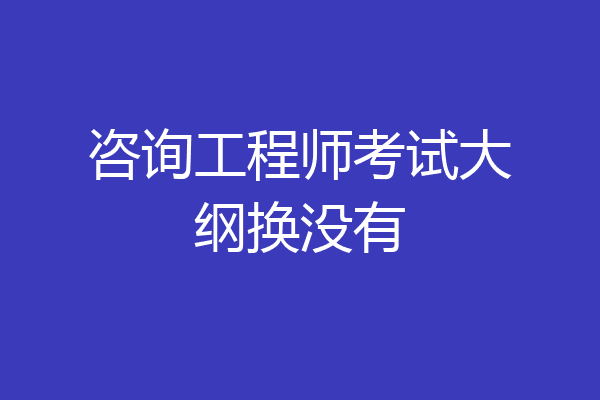 咨询工程师考试大纲换没有