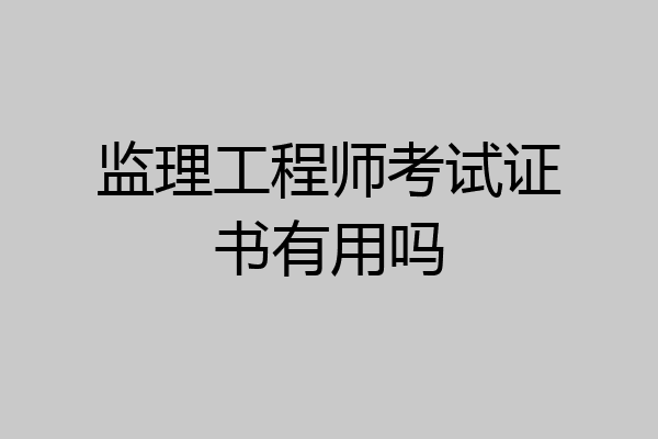 监理工程师考试证书有用吗