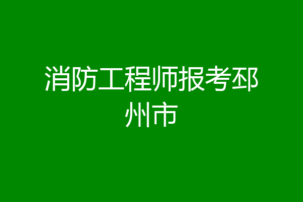 消防工程师报考邳州市