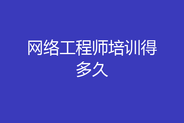 网络工程师培训得多久