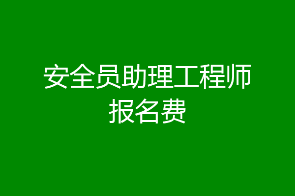 安全员助理工程师报名费