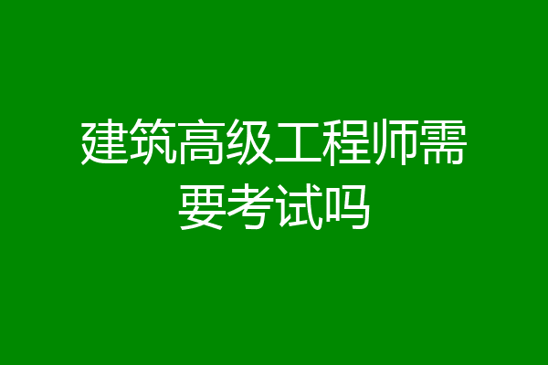 建筑高级工程师需要考试吗