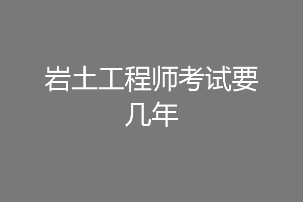 岩土工程师考试要几年