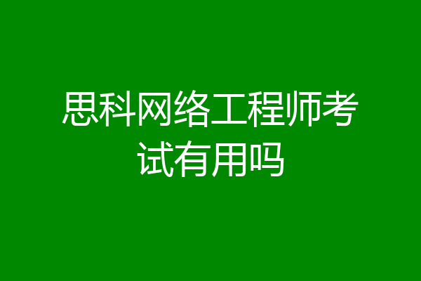 思科网络工程师考试有用吗