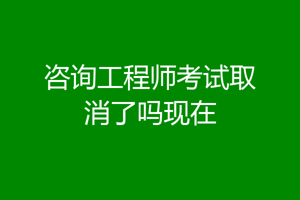 咨询工程师考试取消了吗现在