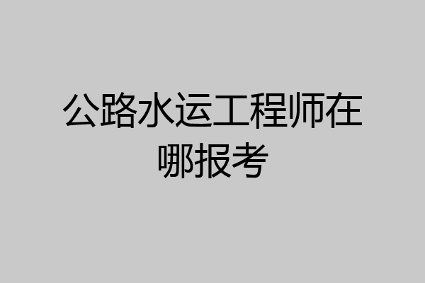公路水运工程师在哪报考