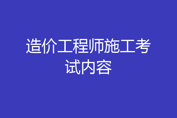 造价工程师施工考试内容