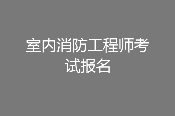 室内消防工程师考试报名