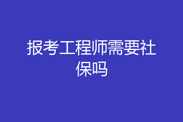 报考工程师需要社保吗