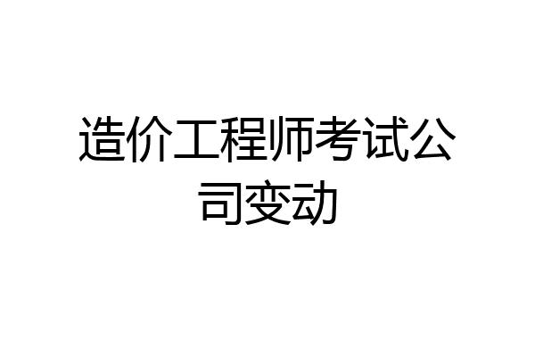 造价工程师考试公司变动