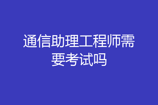 通信助理工程师需要考试吗