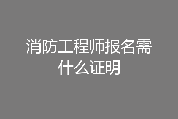 消防工程师报名需什么证明