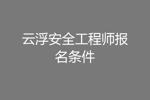 云浮安全工程师报名条件