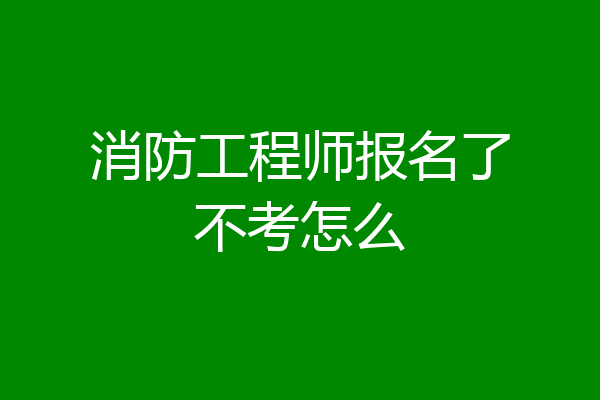 消防工程师报名了不考怎么
