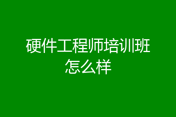 硬件工程师培训班怎么样
