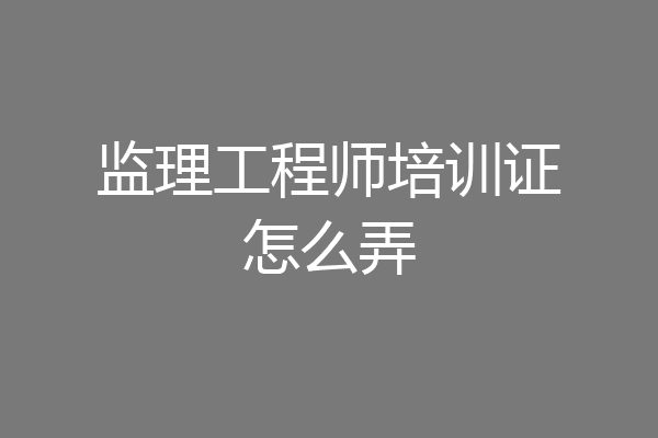 监理工程师培训证怎么弄