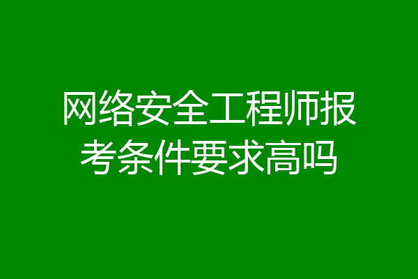 网络安全工程师报考条件要求高吗