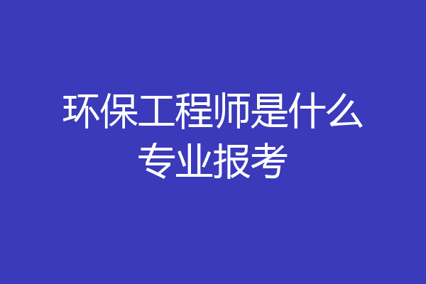 环保工程师是什么专业报考