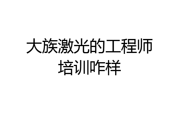 大族激光的工程师培训咋样