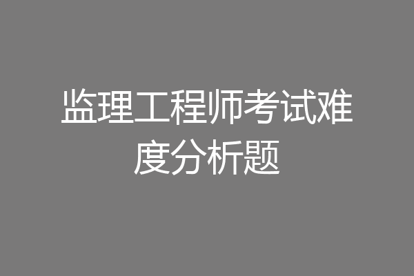 监理工程师考试难度分析题