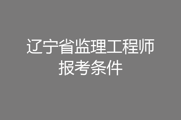 辽宁省监理工程师报考条件