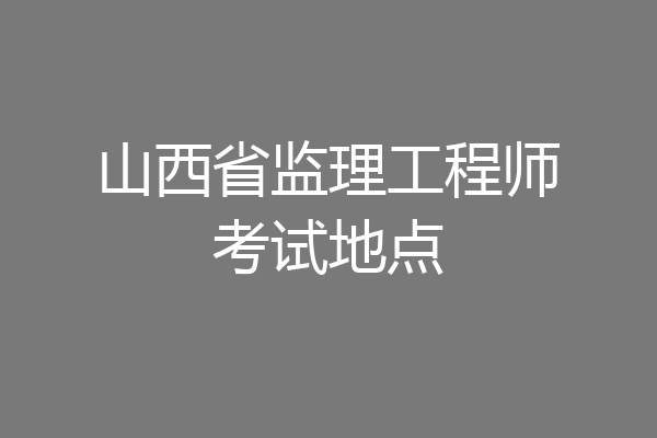 山西省监理工程师考试地点