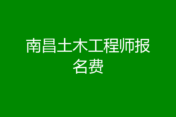南昌土木工程师报名费
