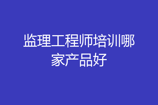 监理工程师培训哪家产品好
