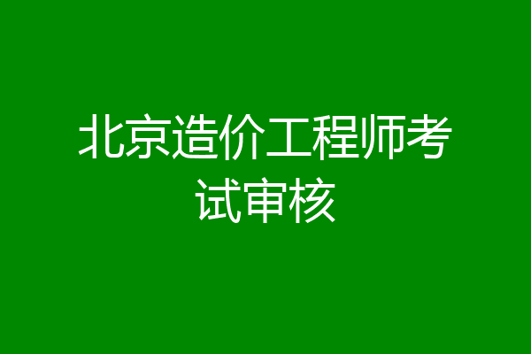 北京造价工程师考试审核