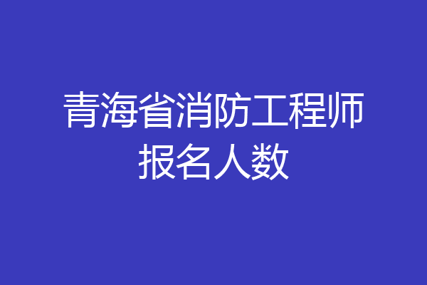 青海省消防工程师报名人数