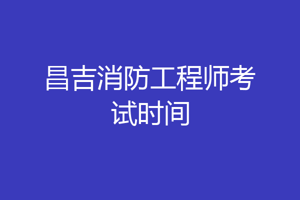 昌吉消防工程师考试时间