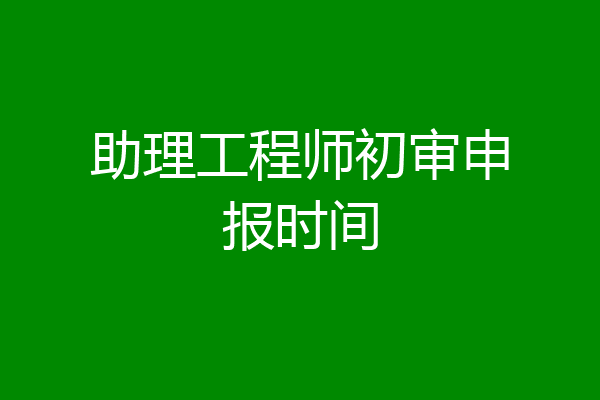 助理工程师初审申报时间