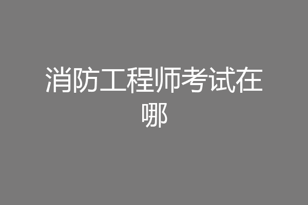 消防工程师考试在哪
