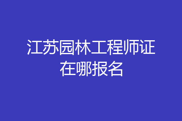 江苏园林工程师证在哪报名