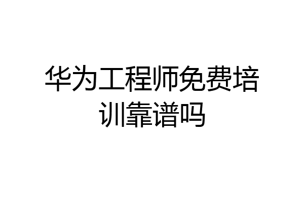 华为工程师免费培训靠谱吗
