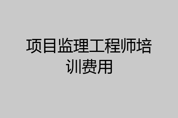 项目监理工程师培训费用
