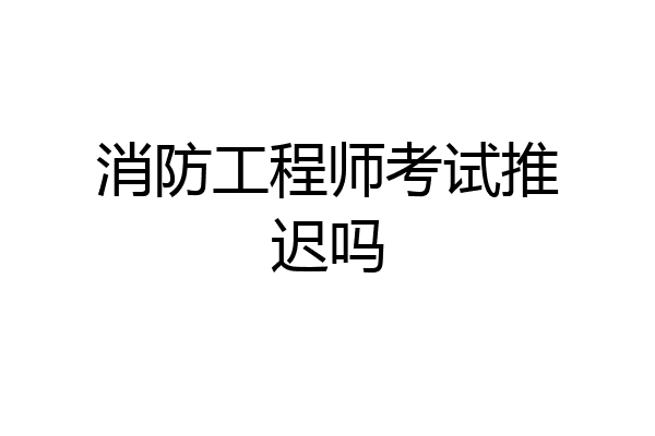 消防工程师考试推迟吗