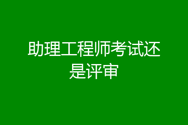 助理工程师考试还是评审