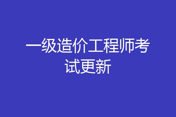 一级造价工程师考试更新